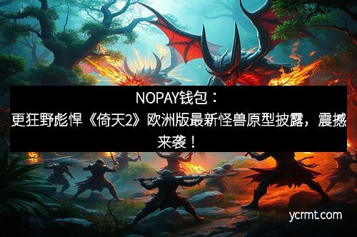 NOPAY钱包：更狂野彪悍《倚天2》欧洲版最新怪兽原型披露，震撼来袭！