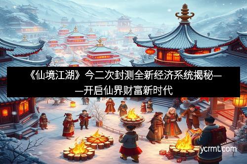 《仙境江湖》今二次封测全新经济系统揭秘——开启仙界财富新时代