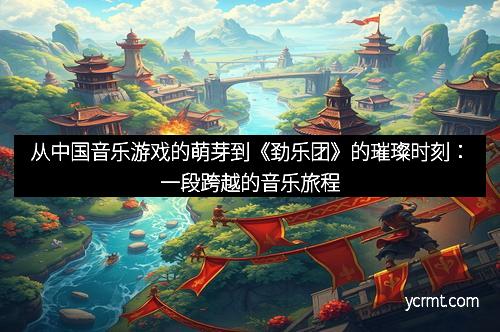 从中国音乐游戏的萌芽到《劲乐团》的璀璨时刻：一段跨越的音乐旅程