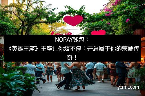NOPAY钱包：《英雄王座》王座让你炫不停：开启属于你的荣耀传奇！